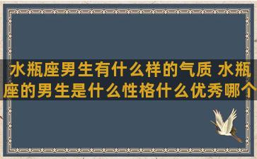 水瓶座男生有什么样的气质 水瓶座的男生是什么性格什么优秀哪个它的特点是优雅